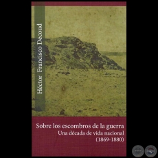SOBRE LOS ESCOMBROS DE LA GUERRA: Una Dcada De Vida Nacional (1869-1880) - Autor: HCTOR FRANCISCO DECOUD - Ao 2015